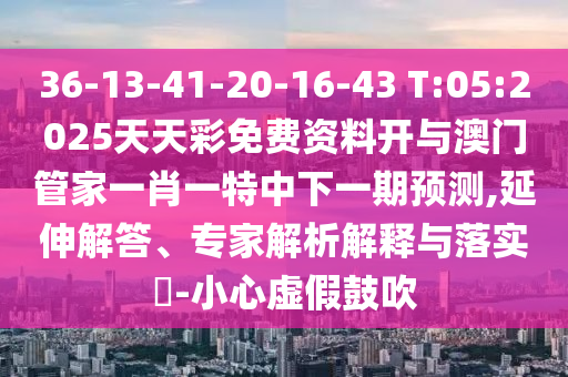 36-13-41-20-16-43 T:05:2025天天彩免費(fèi)資料開(kāi)與澳門(mén)管家一肖一特中下一期預(yù)測(cè),延伸解答、專(zhuān)家解析解釋與落實(shí)?-小心虛假鼓吹