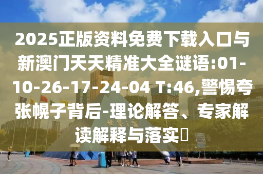 2025正版資料免費(fèi)下載入口與新澳門(mén)天天精準(zhǔn)大全謎語(yǔ):01-10-26-17-24-04 T:46,警惕夸張幌子背后-理論解答、專(zhuān)家解讀解釋與落實(shí)?