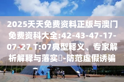 2025天天免費(fèi)資料正版與澳門(mén)免費(fèi)資科大全:42-43-47-17-07-27 T:07典型釋義、專(zhuān)家解析解釋與落實(shí)?-防范虛假誘騙
