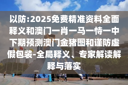 以防:2025免費精準資料全面釋義和澳門一肖一馬一恃一中下期預測澳門金豬圖和謹防虛假包裝-全局釋義、專家解讀解釋與落實