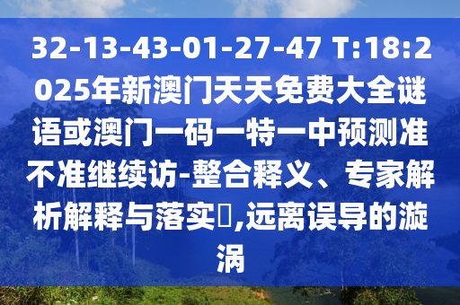 32-13-43-01-27-47 T:18:2025年新澳門天天免費(fèi)大全謎語或澳門一碼一特一中預(yù)測(cè)準(zhǔn)不準(zhǔn)繼續(xù)訪-整合釋義、專家解析解釋與落實(shí)?,遠(yuǎn)離誤導(dǎo)的漩渦