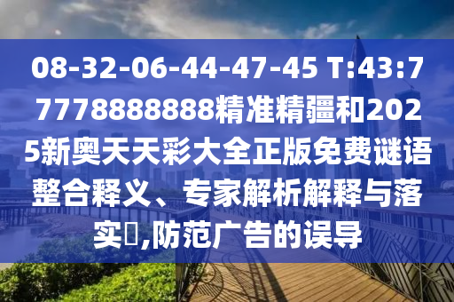08-32-06-44-47-45 T:43:77778888888精準(zhǔn)精疆和2025新奧天天彩大全正版免費(fèi)謎語(yǔ)整合釋義、專家解析解釋與落實(shí)?,防范廣告的誤導(dǎo)
