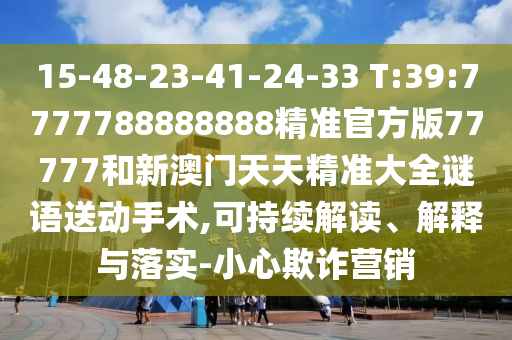 15-48-23-41-24-33 T:39:7777788888888精準(zhǔn)官方版77777和新澳門天天精準(zhǔn)大全謎語(yǔ)送動(dòng)手術(shù),可持續(xù)解讀、解釋與落實(shí)-小心欺詐營(yíng)銷