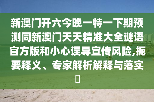 新澳門開六今晚一特一下期預(yù)測(cè)同新澳門天天精準(zhǔn)大全謎語官方版和小心誤導(dǎo)宣傳風(fēng)險(xiǎn),扼要釋義、專家解析解釋與落實(shí)?
