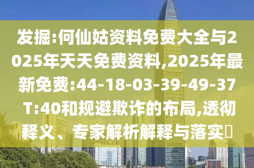 發(fā)掘:何仙姑資料免費(fèi)大全與2025年天天免費(fèi)資料,2025年最新免費(fèi):44-18-03-39-49-37 T:40和規(guī)避欺詐的布局,透徹釋義、專家解析解釋與落實(shí)?