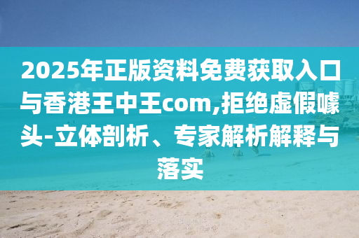 2025年正版資料免費(fèi)獲取入口與香港王中王com,拒絕虛假噱頭-立體剖析、專家解析解釋與落實(shí)