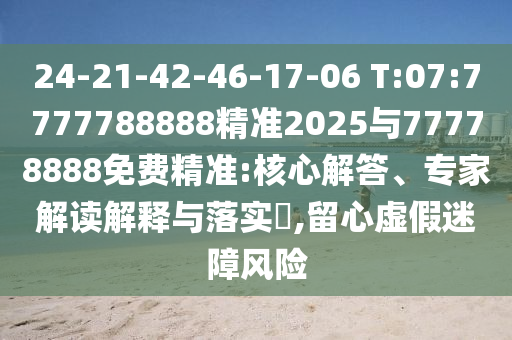 24-21-42-46-17-06 T:07:7777788888精準(zhǔn)2025與77778888免費(fèi)精準(zhǔn):核心解答、專家解讀解釋與落實(shí)?,留心虛假迷障風(fēng)險(xiǎn)