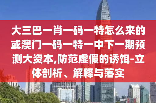 大三巴一肖一碼一特怎么來的或澳門一碼一特一中下一期預(yù)測大資本,防范虛假的誘餌-立體剖析、解釋與落實(shí)