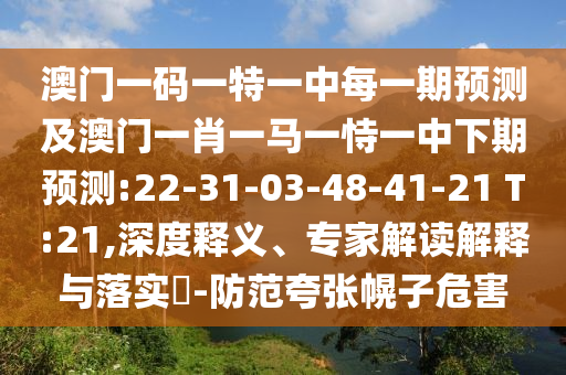澳門一碼一特一中每一期預(yù)測及澳門一肖一馬一恃一中下期預(yù)測:22-31-03-48-41-21 T:21,深度釋義、專家解讀解釋與落實(shí)?-防范夸張幌子危害