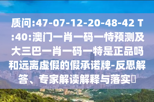 質(zhì)問(wèn):47-07-12-20-48-42 T:40:澳門(mén)一肖一碼一恃預(yù)測(cè)及大三巴一肖一碼一特是正品嗎和遠(yuǎn)離虛假的假承諾牌-反思解答、專(zhuān)家解讀解釋與落實(shí)?