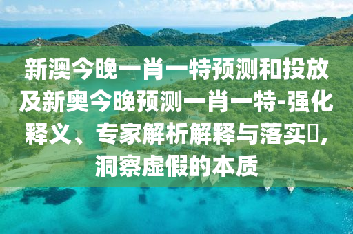 新澳今晚一肖一特預(yù)測(cè)和投放及新奧今晚預(yù)測(cè)一肖一特-強(qiáng)化釋義、專(zhuān)家解析解釋與落實(shí)?,洞察虛假的本質(zhì)