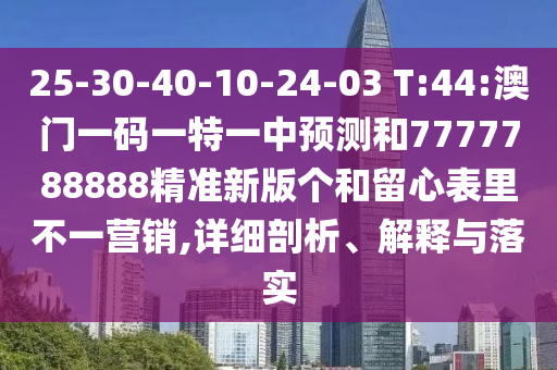 25-30-40-10-24-03 T:44:澳門一碼一特一中預測和7777788888精準新版?zhèn)€和留心表里不一營銷,詳細剖析、解釋與落實