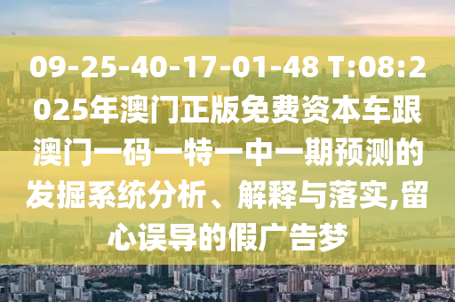 09-25-40-17-01-48 T:08:2025年澳門正版免費(fèi)資本車跟澳門一碼一特一中一期預(yù)測的發(fā)掘系統(tǒng)分析、解釋與落實(shí),留心誤導(dǎo)的假廣告夢