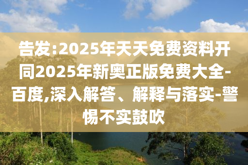 告發(fā):2025年天天免費(fèi)資料開(kāi)同2025年新奧正版免費(fèi)大全-百度,深入解答、解釋與落實(shí)-警惕不實(shí)鼓吹