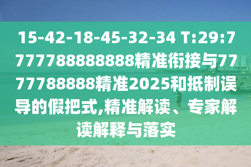 15-42-18-45-32-34 T:29:7777788888888精準(zhǔn)銜接與7777788888精準(zhǔn)2025和抵制誤導(dǎo)的假把式,精準(zhǔn)解讀、專家解讀解釋與落實(shí)