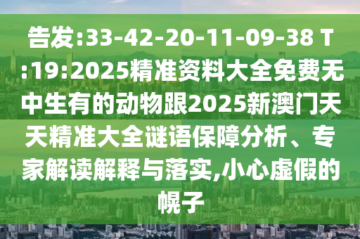 告發(fā):33-42-20-11-09-38 T:19:2025精準(zhǔn)資料大全免費(fèi)無(wú)中生有的動(dòng)物跟2025新澳門天天精準(zhǔn)大全謎語(yǔ)保障分析、專家解讀解釋與落實(shí),小心虛假的幌子
