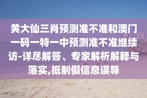 黃大仙三肖預(yù)測準(zhǔn)不準(zhǔn)和澳門一碼一特一中預(yù)測準(zhǔn)不準(zhǔn)繼續(xù)訪-詳盡解答、專家解析解釋與落實,抵制假信息誤導(dǎo)