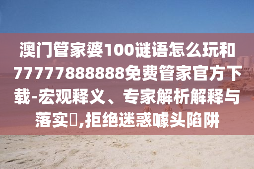 澳門管家婆100謎語(yǔ)怎么玩和77777888888免費(fèi)管家官方下載-宏觀釋義、專家解析解釋與落實(shí)?,拒絕迷惑噱頭陷阱