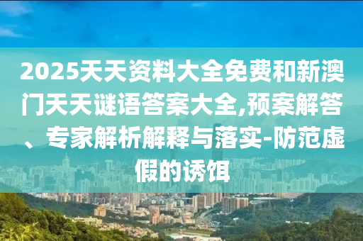 2025天天資料大全免費和新澳門天天謎語答案大全,預案解答、專家解析解釋與落實-防范虛假的誘餌
