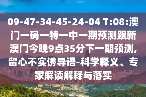 09-47-34-45-24-04 T:08:澳門一碼一特一中一期預(yù)測跟新澳門今晚9點35分下一期預(yù)測,留心不實誘導(dǎo)語-科學(xué)釋義、專家解讀解釋與落實