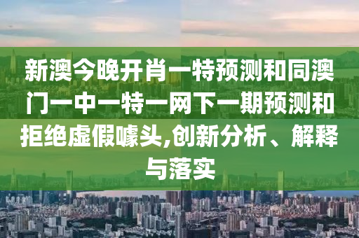 新澳今晚開肖一特預(yù)測和同澳門一中一特一網(wǎng)下一期預(yù)測和拒絕虛假噱頭,創(chuàng)新分析、解釋與落實