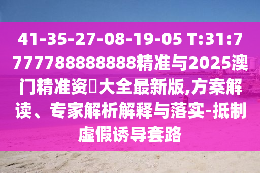 41-35-27-08-19-05 T:31:7777788888888精準與2025澳門精準資枓大全最新版,方案解讀、專家解析解釋與落實-抵制虛假誘導套路