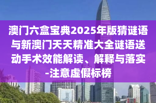 澳門(mén)六盒寶典2025年版猜謎語(yǔ)與新澳門(mén)天天精準(zhǔn)大全謎語(yǔ)送動(dòng)手術(shù)效能解讀、解釋與落實(shí)-注意虛假標(biāo)榜