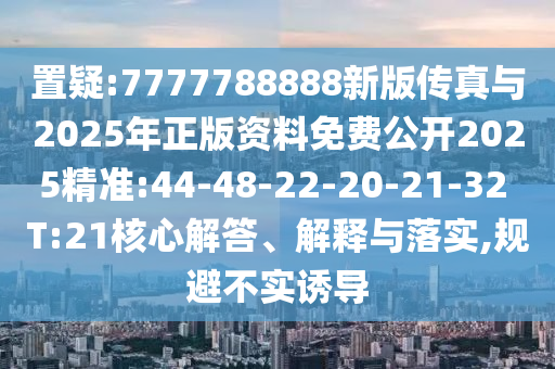 置疑:7777788888新版?zhèn)髡媾c2025年正版資料免費公開2025精準:44-48-22-20-21-32 T:21核心解答、解釋與落實,規(guī)避不實誘導