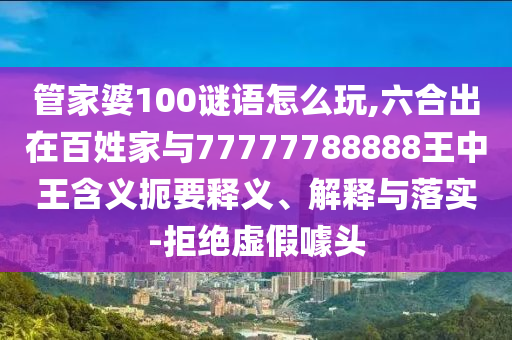 管家婆100謎語怎么玩,六合出在百姓家與77777788888王中王含義扼要釋義、解釋與落實-拒絕虛假噱頭
