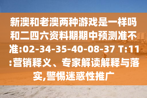 新澳和老澳兩種游戲是一樣嗎和二四六資料期期中預(yù)測(cè)準(zhǔn)不準(zhǔn):02-34-35-40-08-37 T:11:營(yíng)銷釋義、專家解讀解釋與落實(shí),警惕迷惑性推廣