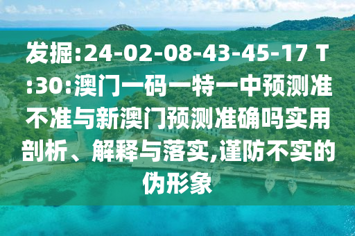 發(fā)掘:24-02-08-43-45-17 T:30:澳門一碼一特一中預測準不準與新澳門預測準確嗎實用剖析、解釋與落實,謹防不實的偽形象