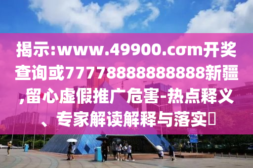 揭示:www.49900.cσm開(kāi)獎(jiǎng)查詢(xún)或77778888888888新疆,留心虛假推廣危害-熱點(diǎn)釋義、專(zhuān)家解讀解釋與落實(shí)?