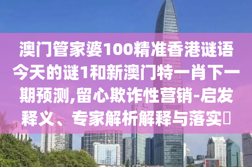 澳門(mén)管家婆100精準(zhǔn)香港謎語(yǔ)今天的謎1和新澳門(mén)特一肖下一期預(yù)測(cè),留心欺詐性營(yíng)銷(xiāo)-啟發(fā)釋義、專(zhuān)家解析解釋與落實(shí)?