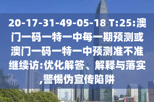 20-17-31-49-05-18 T:25:澳門一碼一特一中每一期預(yù)測或澳門一碼一特一中預(yù)測準(zhǔn)不準(zhǔn)繼續(xù)訪:優(yōu)化解答、解釋與落實(shí),警惕偽宣傳陷阱