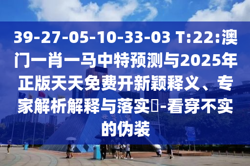 39-27-05-10-33-03 T:22:澳門一肖一馬中特預(yù)測與2025年正版天天免費(fèi)開新穎釋義、專家解析解釋與落實?-看穿不實的偽裝