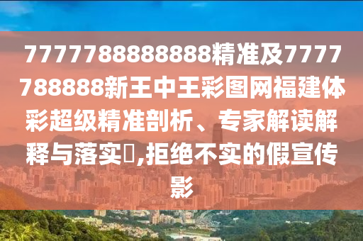 7777788888888精準(zhǔn)及7777788888新王中王彩圖網(wǎng)福建體彩超級(jí)精準(zhǔn)剖析、專(zhuān)家解讀解釋與落實(shí)?,拒絕不實(shí)的假宣傳影