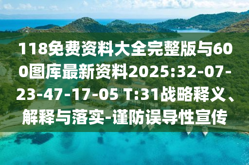 118免費(fèi)資料大全完整版與600圖庫(kù)最新資料2025:32-07-23-47-17-05 T:31戰(zhàn)略釋義、解釋與落實(shí)-謹(jǐn)防誤導(dǎo)性宣傳