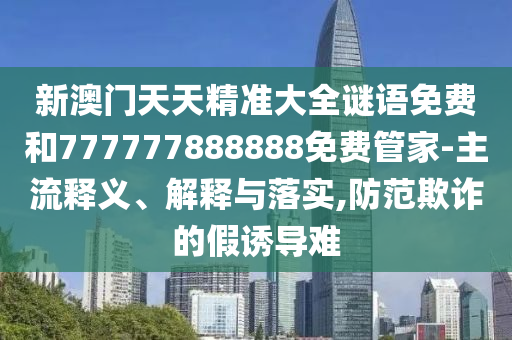 新澳門天天精準(zhǔn)大全謎語(yǔ)免費(fèi)和777777888888免費(fèi)管家-主流釋義、解釋與落實(shí),防范欺詐的假誘導(dǎo)難