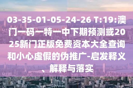 03-35-01-05-24-26 T:19:澳門(mén)一碼一特一中下期預(yù)測(cè)或2025新門(mén)正版免費(fèi)資本大全查詢和小心虛假的偽推廣-啟發(fā)釋義、解釋與落實(shí)