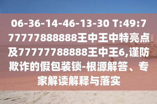 06-36-14-46-13-30 T:49:777777888888王中王中特亮點(diǎn)及77777788888王中王6,謹(jǐn)防欺詐的假包裝鎖-根源解答、專家解讀解釋與落實(shí)