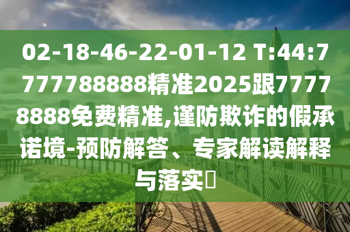 02-18-46-22-01-12 T:44:7777788888精準(zhǔn)2025跟77778888免費(fèi)精準(zhǔn),謹(jǐn)防欺詐的假承諾境-預(yù)防解答、專家解讀解釋與落實(shí)?