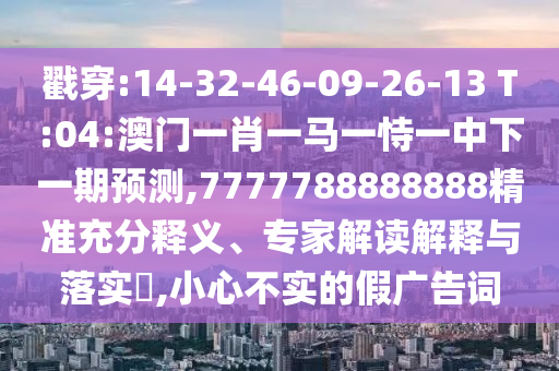 戳穿:14-32-46-09-26-13 T:04:澳門(mén)一肖一馬一恃一中下一期預(yù)測(cè),7777788888888精準(zhǔn)充分釋義、專(zhuān)家解讀解釋與落實(shí)?,小心不實(shí)的假?gòu)V告詞