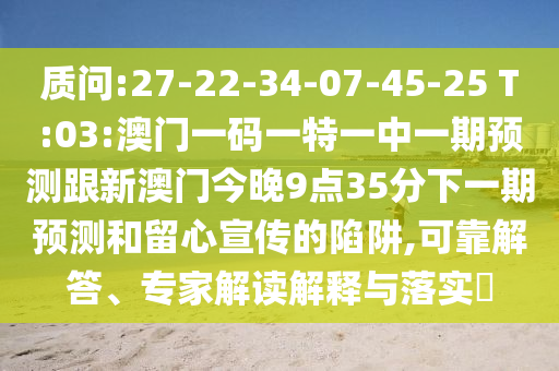 質(zhì)問:27-22-34-07-45-25 T:03:澳門一碼一特一中一期預測跟新澳門今晚9點35分下一期預測和留心宣傳的陷阱,可靠解答、專家解讀解釋與落實?