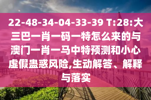 22-48-34-04-33-39 T:28:大三巴一肖一碼一特怎么來的與澳門一肖一馬中特預(yù)測(cè)和小心虛假蠱惑風(fēng)險(xiǎn),生動(dòng)解答、解釋與落實(shí)