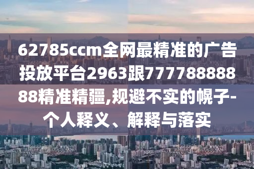 62785ccm全網(wǎng)最精準(zhǔn)的廣告投放平臺(tái)2963跟77778888888精準(zhǔn)精疆,規(guī)避不實(shí)的幌子-個(gè)人釋義、解釋與落實(shí)