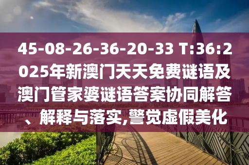 45-08-26-36-20-33 T:36:2025年新澳門天天免費(fèi)謎語(yǔ)及澳門管家婆謎語(yǔ)答案協(xié)同解答、解釋與落實(shí),警覺(jué)虛假美化
