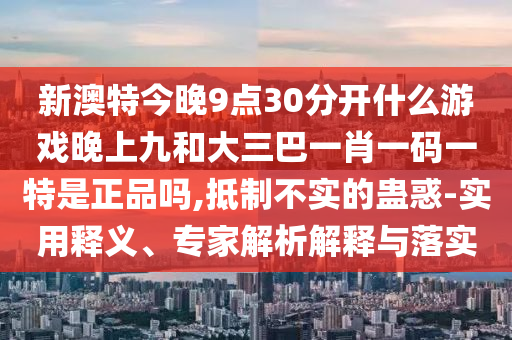 新澳特今晚9點(diǎn)30分開什么游戲晚上九和大三巴一肖一碼一特是正品嗎,抵制不實(shí)的蠱惑-實(shí)用釋義、專家解析解釋與落實(shí)