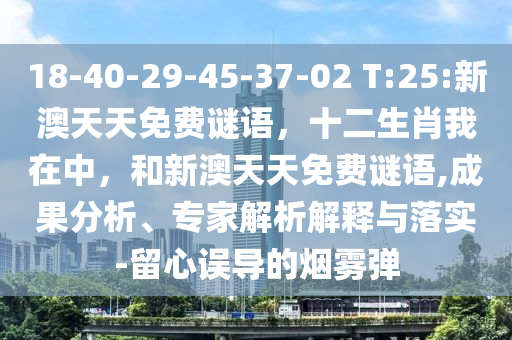 18-40-29-45-37-02 T:25:新澳天天免費謎語，十二生肖我在中，和新澳天天免費謎語,成果分析、專家解析解釋與落實-留心誤導的煙霧彈