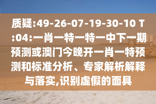 質(zhì)疑:49-26-07-19-30-10 T:04:一肖一特一特一中下一期預(yù)測(cè)或澳門今晚開一肖一特預(yù)測(cè)和標(biāo)準(zhǔn)分析、專家解析解釋與落實(shí),識(shí)別虛假的面具