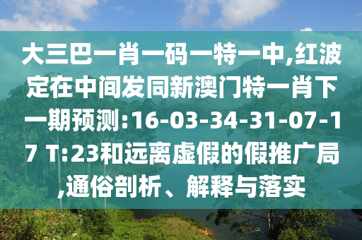 大三巴一肖一碼一特一中,紅波定在中間發(fā)同新澳門特一肖下一期預(yù)測:16-03-34-31-07-17 T:23和遠(yuǎn)離虛假的假推廣局,通俗剖析、解釋與落實(shí)